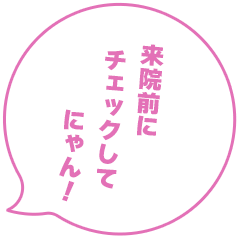 来院前にチェックしてにゃん!